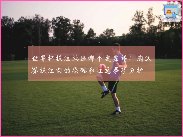 世界杯投注站选哪个更靠谱？淘汰赛投注前的思路和注意事项分析
