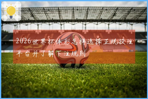2026世界杯体彩怎样选择正规投注平台并了解下注规则