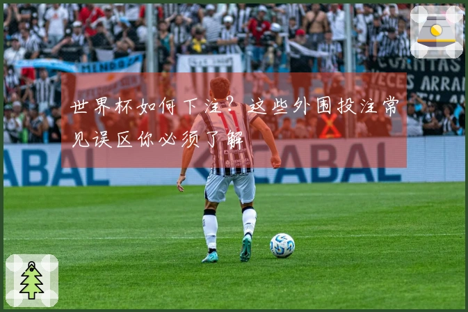 世界杯如何下注？这些外围投注常见误区你必须了解