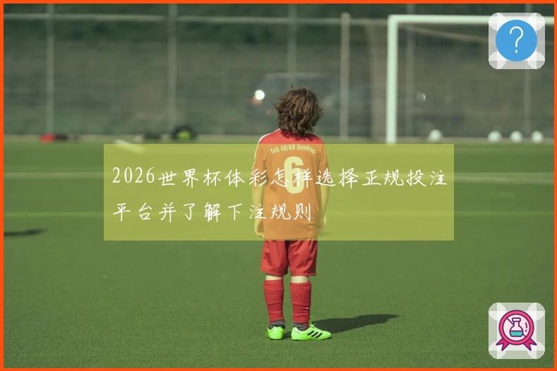 2026世界杯体彩怎样选择正规投注平台并了解下注规则